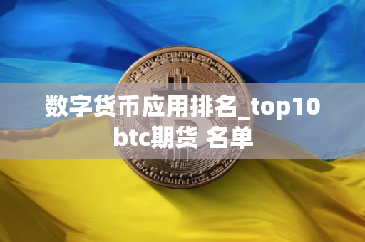 数字货币应用排名_top10btc期货 名单