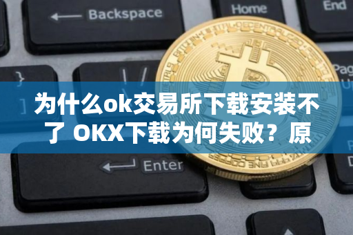 为什么ok交易所下载安装不了 OKX下载为何失败？原因解析