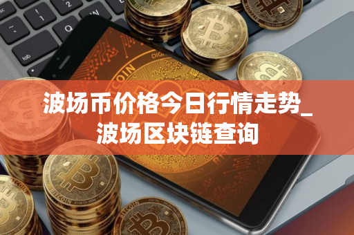 波场币价格今日行情走势_波场区块链查询