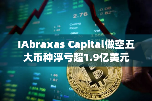 IAbraxas Capital做空五大币种浮亏超1.9亿美元