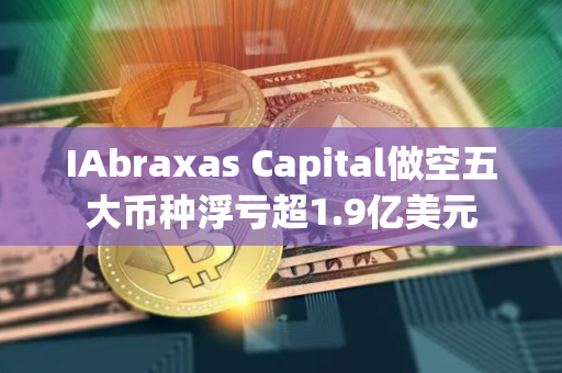 IAbraxas Capital做空五大币种浮亏超1.9亿美元
