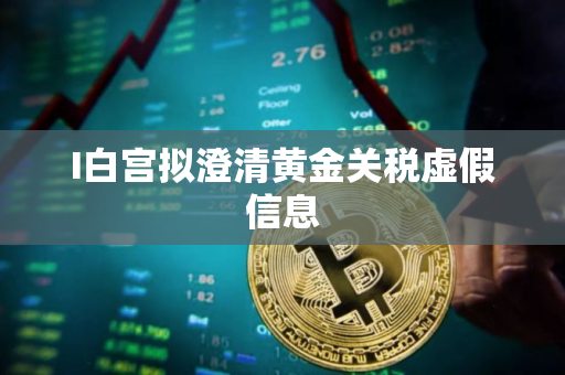 I白宫拟澄清黄金关税虚假信息 I白宫拟澄清黄金关税虚假信息