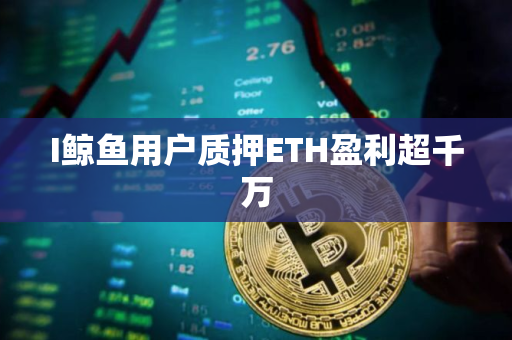 I鲸鱼用户质押ETH盈利超千万 I鲸鱼用户质押ETH盈利超千万