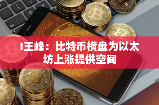 I王峰：比特币横盘为以太坊上涨提供空间