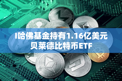 I哈佛基金持有1.16亿美元贝莱德比特币ETF I哈佛基金持有1.16亿美元贝莱德比特币ETF