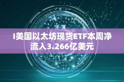 I美国以太坊现货ETF本周净流入3.266亿美元