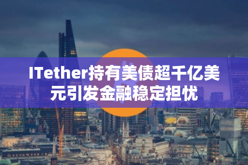 ITether持有美债超千亿美元引发金融稳定担忧