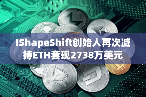 IShapeShift创始人再次减持ETH套现2738万美元