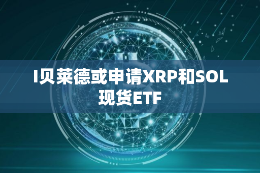 I贝莱德或申请XRP和SOL现货ETF