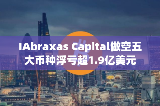 IAbraxas Capital做空五大币种浮亏超1.9亿美元 IAbraxas Capital做空五大币种浮亏超1.9亿美元