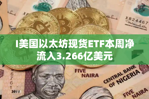 I美国以太坊现货ETF本周净流入3.266亿美元