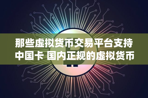 那些虚拟货币交易平台支持中国卡 国内正规的虚拟货币交易软件app