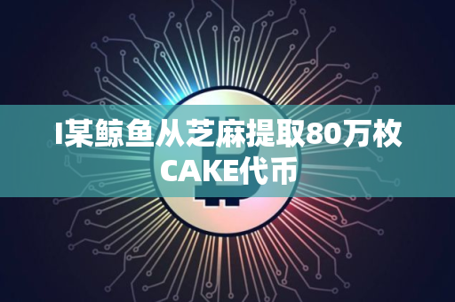 I某鲸鱼从芝麻提取80万枚CAKE代币
