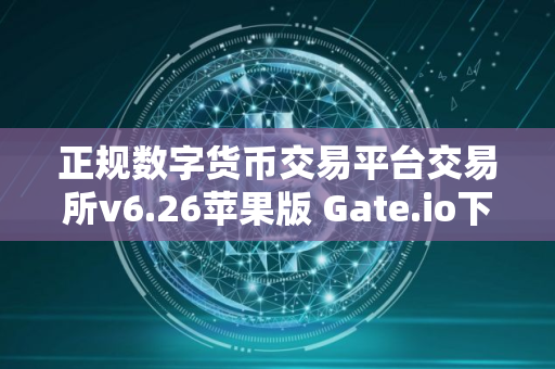 正规数字货币交易平台交易所v6.26苹果版 Gate.io下载地址在哪里