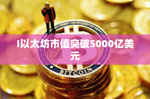 I以太坊市值突破5000亿美元