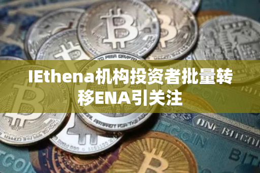 IEthena机构投资者批量转移ENA引关注