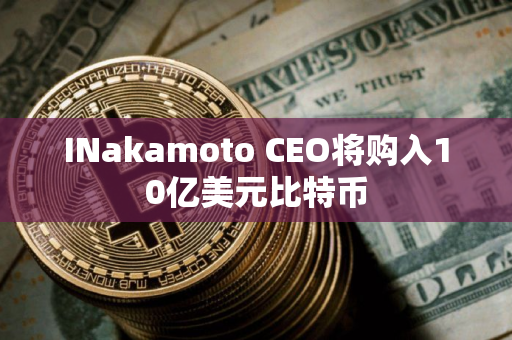 INakamoto CEO将购入10亿美元比特币