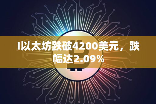 I以太坊跌破4200美元，跌幅达2.09%