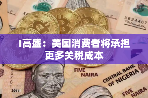 I高盛：美国消费者将承担更多关税成本