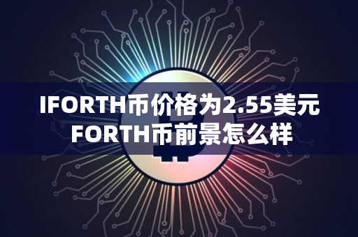 IFORTH币价格为2.55美元 FORTH币前景怎么样 IFORTH币价格为2.55美元 FORTH币前景怎么样