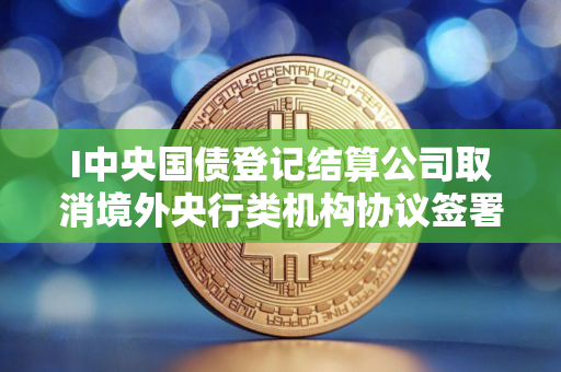 I中央国债登记结算公司取消境外央行类机构协议签署承诺书要求