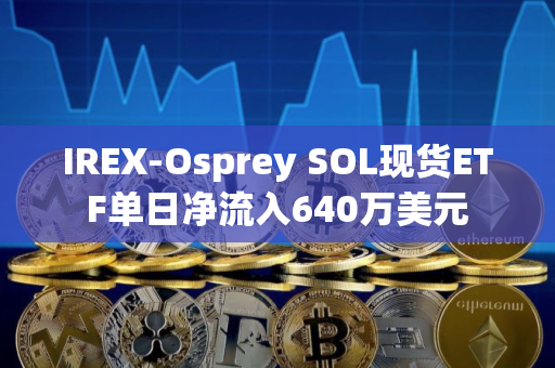 IREX-Osprey SOL现货ETF单日净流入640万美元