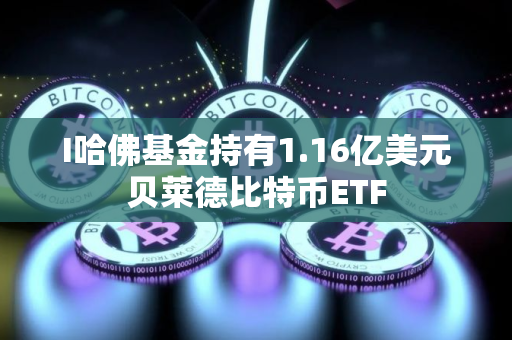 I哈佛基金持有1.16亿美元贝莱德比特币ETF I哈佛基金持有1.16亿美元贝莱德比特币ETF