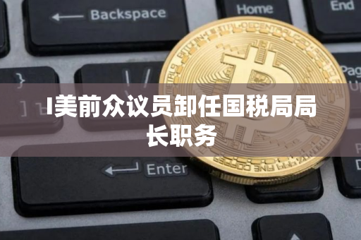 I美前众议员卸任国税局局长职务 I美前众议员卸任国税局局长职务