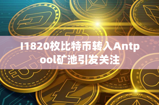 I1820枚比特币转入Antpool矿池引发关注