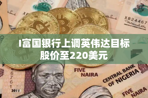I富国银行上调英伟达目标股价至220美元