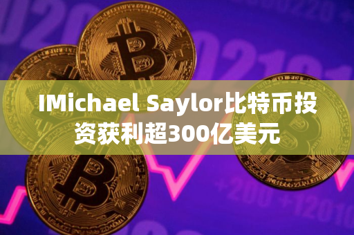 IMichael Saylor比特币投资获利超300亿美元
