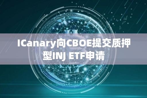 ICanary向CBOE提交质押型INJ ETF申请