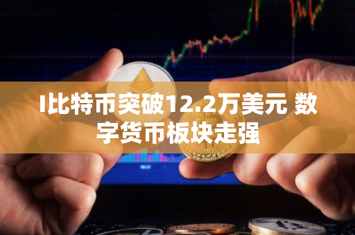 I比特币突破12.2万美元 数字货币板块走强