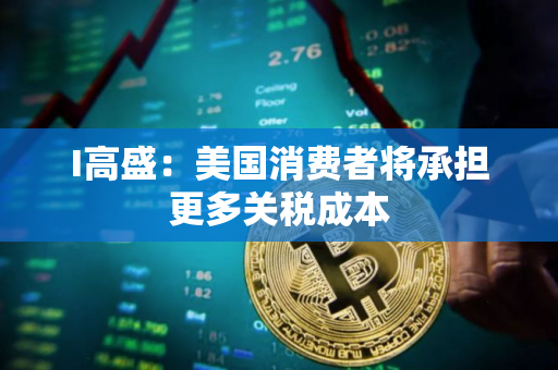 I高盛：美国消费者将承担更多关税成本