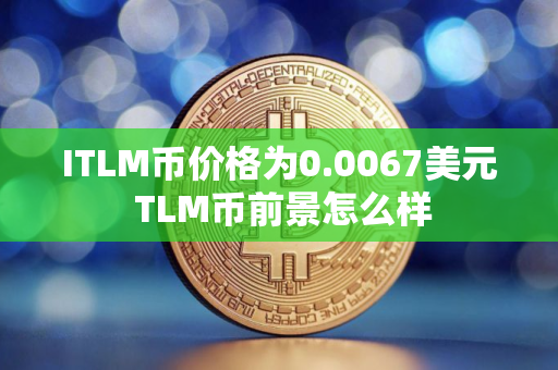 ITLM币价格为0.0067美元 TLM币前景怎么样 ITLM币价格为0.0067美元 TLM币前景怎么样