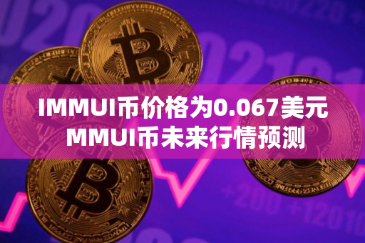 IMMUI币价格为0.067美元 MMUI币未来行情预测 IMMUI币价格为0.067美元 MMUI币未来行情预测