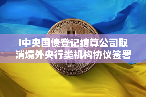 I中央国债登记结算公司取消境外央行类机构协议签署承诺书要求