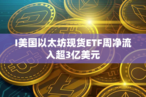 I美国以太坊现货ETF周净流入超3亿美元