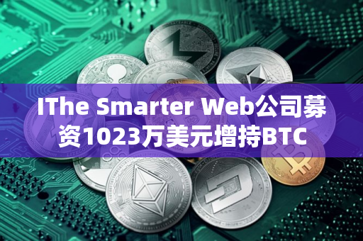 IThe Smarter Web公司募资1023万美元增持BTC