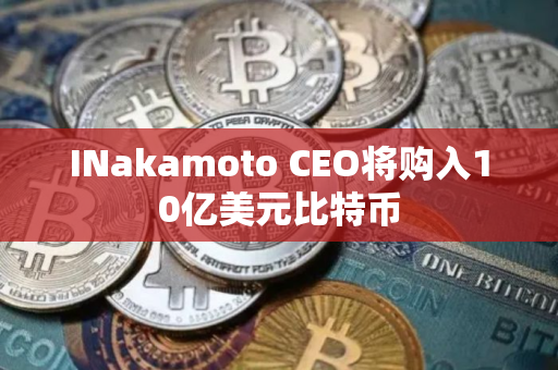 INakamoto CEO将购入10亿美元比特币