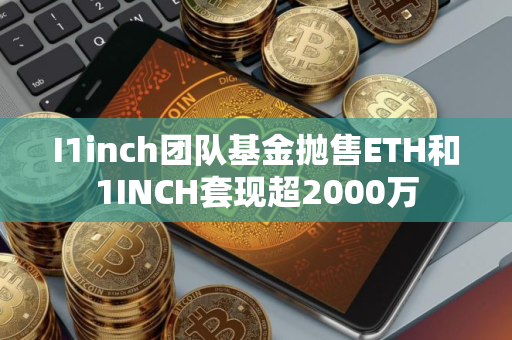 I1inch团队基金抛售ETH和1INCH套现超2000万 I1inch团队基金抛售ETH和1INCH套现超2000万