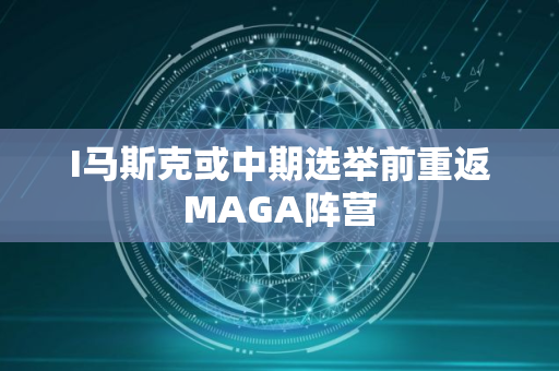 I马斯克或中期选举前重返MAGA阵营