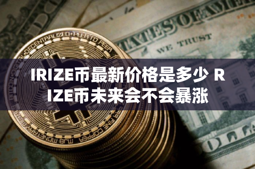 IRIZE币最新价格是多少 RIZE币未来会不会暴涨