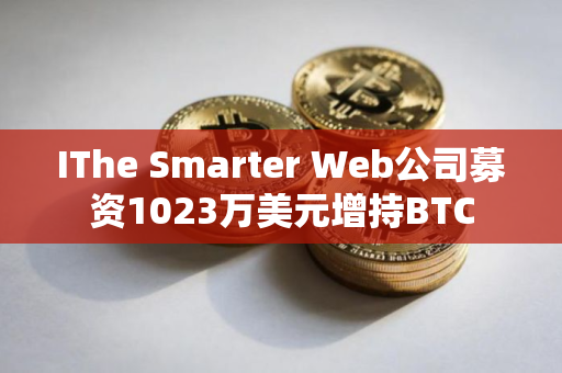 IThe Smarter Web公司募资1023万美元增持BTC