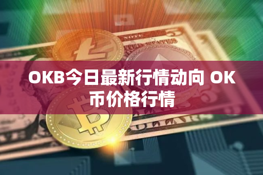 OKB今日最新行情动向 OK币价格行情