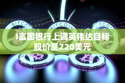 I富国银行上调英伟达目标股价至220美元