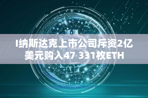 I纳斯达克上市公司斥资2亿美元购入47 331枚ETH I纳斯达克上市公司斥资2亿美元购入47 331枚ETH