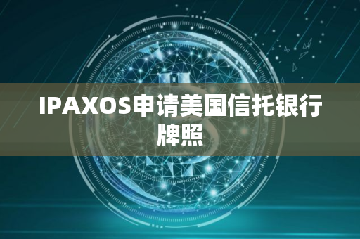 IPAXOS申请美国信托银行牌照