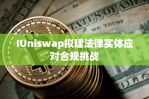 IUniswap拟建法律实体应对合规挑战