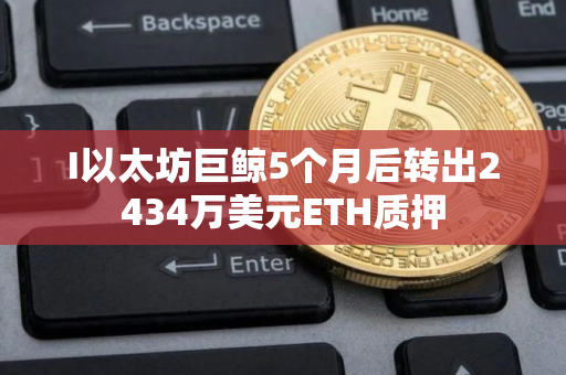 I以太坊巨鲸5个月后转出2434万美元ETH质押